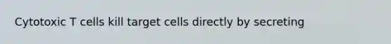 Cytotoxic T cells kill target cells directly by secreting