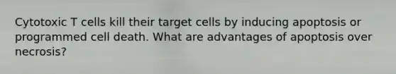 Cytotoxic T cells kill their target cells by inducing apoptosis or programmed cell death. What are advantages of apoptosis over necrosis?