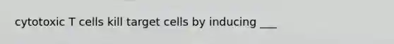 cytotoxic T cells kill target cells by inducing ___