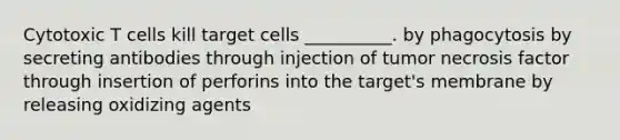 Cytotoxic T cells kill target cells __________. by phagocytosis by secreting antibodies through injection of tumor necrosis factor through insertion of perforins into the target's membrane by releasing oxidizing agents