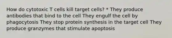 How do cytotoxic T cells kill target cells? * They produce antibodies that bind to the cell They engulf the cell by phagocytosis They stop protein synthesis in the target cell They produce granzymes that stimulate apoptosis