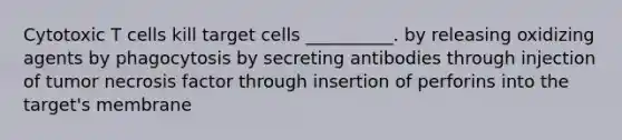 Cytotoxic T cells kill target cells __________. by releasing oxidizing agents by phagocytosis by secreting antibodies through injection of tumor necrosis factor through insertion of perforins into the target's membrane