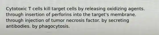 Cytotoxic T cells kill target cells by releasing oxidizing agents. through insertion of perforins into the target's membrane. through injection of tumor necrosis factor. by secreting antibodies. by phagocytosis.