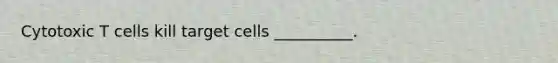 Cytotoxic T cells kill target cells __________.