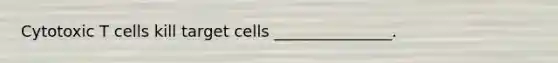 Cytotoxic T cells kill target cells _______________.