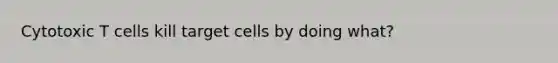 Cytotoxic T cells kill target cells by doing what?