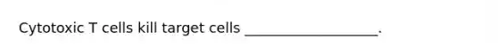 Cytotoxic T cells kill target cells ___________________.