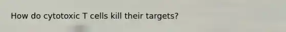 How do cytotoxic T cells kill their targets?