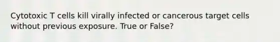 Cytotoxic T cells kill virally infected or cancerous target cells without previous exposure. True or False?