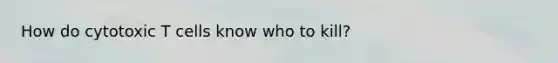 How do cytotoxic T cells know who to kill?