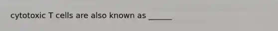 cytotoxic T cells are also known as ______