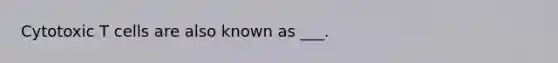 Cytotoxic T cells are also known as ___.