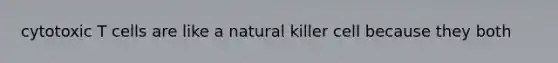 cytotoxic T cells are like a natural killer cell because they both