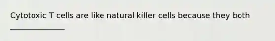 Cytotoxic T cells are like natural killer cells because they both ______________