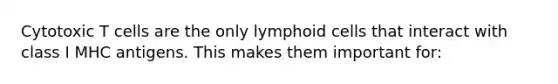 Cytotoxic T cells are the only lymphoid cells that interact with class I MHC antigens. This makes them important for: