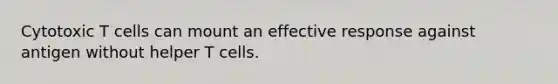 Cytotoxic T cells can mount an effective response against antigen without helper T cells.