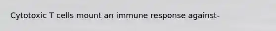 Cytotoxic T cells mount an immune response against-