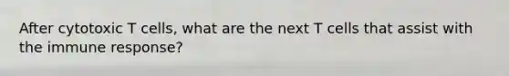 After cytotoxic T cells, what are the next T cells that assist with the immune response?