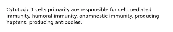 Cytotoxic T cells primarily are responsible for cell-mediated immunity. humoral immunity. anamnestic immunity. producing haptens. producing antibodies.