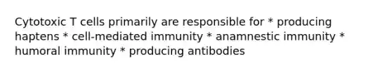 Cytotoxic T cells primarily are responsible for * producing haptens * cell-mediated immunity * anamnestic immunity * humoral immunity * producing antibodies