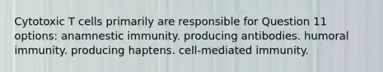 Cytotoxic T cells primarily are responsible for Question 11 options: anamnestic immunity. producing antibodies. humoral immunity. producing haptens. cell-mediated immunity.