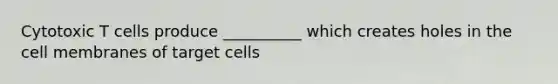 Cytotoxic T cells produce __________ which creates holes in the cell membranes of target cells