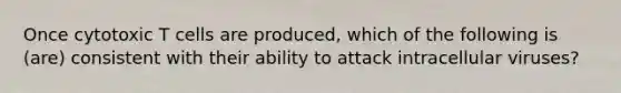 Once cytotoxic T cells are produced, which of the following is (are) consistent with their ability to attack intracellular viruses?