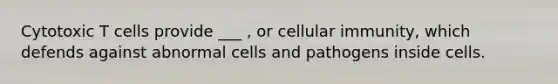 Cytotoxic T cells provide ___ , or cellular immunity, which defends against abnormal cells and pathogens inside cells.