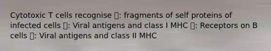 Cytotoxic T cells recognise 🔺: fragments of self proteins of infected cells 🔷: Viral antigens and class I MHC ⭕: Receptors on B cells ⬜: Viral antigens and class II MHC