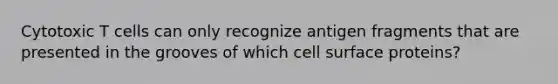 Cytotoxic T cells can only recognize antigen fragments that are presented in the grooves of which cell surface proteins?