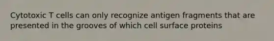 Cytotoxic T cells can only recognize antigen fragments that are presented in the grooves of which cell surface proteins