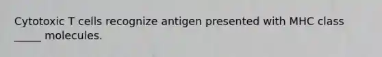 Cytotoxic T cells recognize antigen presented with MHC class _____ molecules.