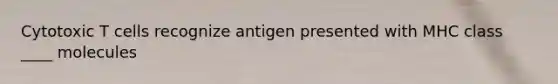 Cytotoxic T cells recognize antigen presented with MHC class ____ molecules