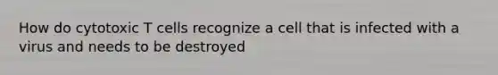 How do cytotoxic T cells recognize a cell that is infected with a virus and needs to be destroyed