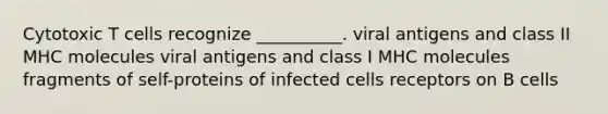 Cytotoxic T cells recognize __________. viral antigens and class II MHC molecules viral antigens and class I MHC molecules fragments of self-proteins of infected cells receptors on B cells