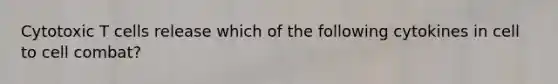 Cytotoxic T cells release which of the following cytokines in cell to cell combat?