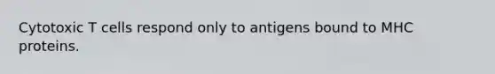 Cytotoxic T cells respond only to antigens bound to MHC proteins.