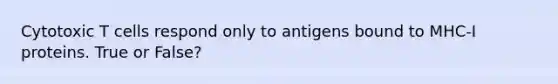 Cytotoxic T cells respond only to antigens bound to MHC-I proteins. True or False?