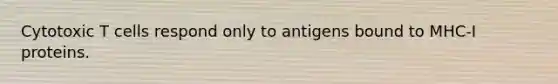 Cytotoxic T cells respond only to antigens bound to MHC-I proteins.