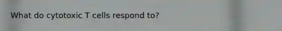 What do cytotoxic T cells respond to?