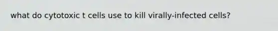 what do cytotoxic t cells use to kill virally-infected cells?