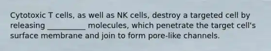 Cytotoxic T cells, as well as NK cells, destroy a targeted cell by releasing __________ molecules, which penetrate the target cell's surface membrane and join to form pore-like channels.