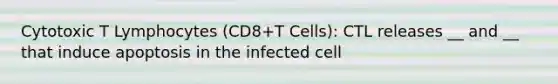 Cytotoxic T Lymphocytes (CD8+T Cells): CTL releases __ and __ that induce apoptosis in the infected cell