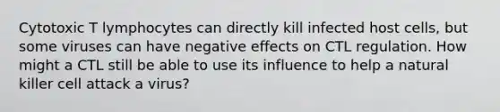 Cytotoxic T lymphocytes can directly kill infected host cells, but some viruses can have negative effects on CTL regulation. How might a CTL still be able to use its influence to help a natural killer cell attack a virus?