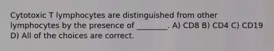 Cytotoxic T lymphocytes are distinguished from other lymphocytes by the presence of ________. A) CD8 B) CD4 C) CD19 D) All of the choices are correct.