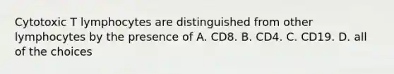 Cytotoxic T lymphocytes are distinguished from other lymphocytes by the presence of A. CD8. B. CD4. C. CD19. D. all of the choices