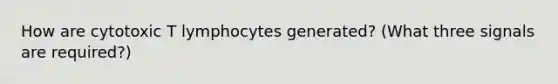 How are cytotoxic T lymphocytes generated? (What three signals are required?)