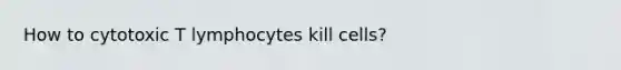 How to cytotoxic T lymphocytes kill cells?