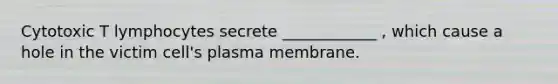 Cytotoxic T lymphocytes secrete ____________ , which cause a hole in the victim cell's plasma membrane.