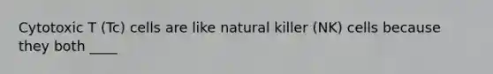 Cytotoxic T (Tc) cells are like natural killer (NK) cells because they both ____